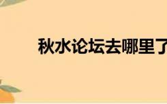 秋水论坛去哪里了（秋水论坛入口）