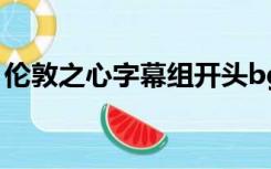 伦敦之心字幕组开头bgm（伦敦之心字幕组）