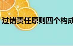过错责任原则四个构成要件（过错责任原则）