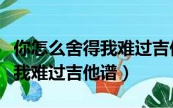 你怎么舍得我难过吉他谱简单版（你怎么舍得我难过吉他谱）
