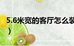 5.6米宽的客厅怎么装修（6.5米客厅怎么设计）