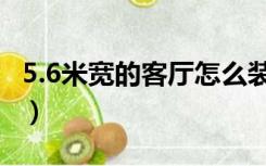 5.6米宽的客厅怎么装修（6.5米客厅怎么设计）