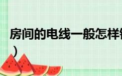房间的电线一般怎样铺设（房间电线怎么布置）