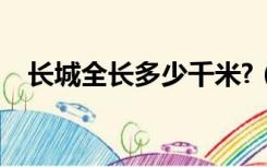 长城全长多少千米?（长城全长多少千米）
