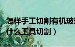 怎样手工切割有机玻璃板视频（有机玻璃板用什么工具切割）