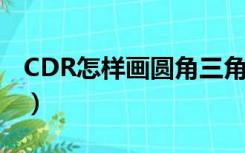 CDR怎样画圆角三角形（cdr三角形怎么圆角）