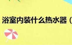 浴室内装什么热水器（浴室用什么热水器好）