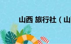 山西 旅行社（山西旅行社通讯录）