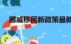 挪威移民新政策最新（挪威移民新政策）