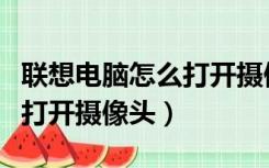 联想电脑怎么打开摄像头功能（联想电脑怎么打开摄像头）