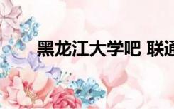 黑龙江大学吧 联通（黑龙江大学吧）