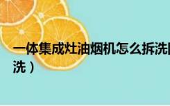 一体集成灶油烟机怎么拆洗图解（一体集成灶油烟机怎么拆洗）