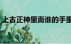 上古正神里面谁的手里拿着拂尘（上古正神）