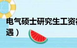 电气硕士研究生工资待遇（硕士研究生工资待遇）