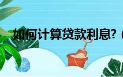 如何计算贷款利息?（如何计算贷款利息）