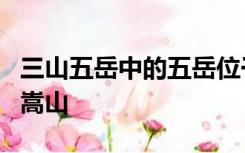 三山五岳中的五岳位于山东的是华山衡山泰山嵩山