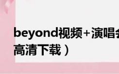 beyond视频+演唱会资源（beyond演唱会高清下载）