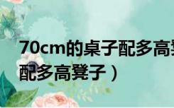 70cm的桌子配多高凳子儿童（70cm的桌子配多高凳子）