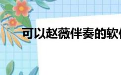 可以赵薇伴奏的软件（可以赵薇伴奏）