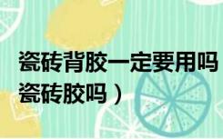 瓷砖背胶一定要用吗（用了瓷砖背胶还需要用瓷砖胶吗）