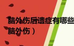 脑外伤后遗症有哪些,多长时间可恢复正常?（脑外伤）