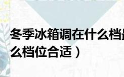 冬季冰箱调在什么档最适合（春季冰箱调到什么档位合适）
