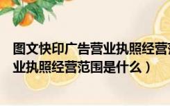 图文快印广告营业执照经营范围是什么呢（图文快印广告营业执照经营范围是什么）