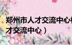 郑州市人才交流中心档案接收电话（郑州市人才交流中心）