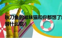 秋刀鱼的滋味猫和你都想了解（秋刀鱼的滋味猫和你都想了解什么歌）
