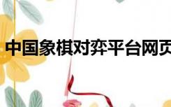 中国象棋对弈平台网页（中国象棋对弈平台）