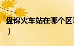 盘锦火车站在哪个区啊（盘锦火车站在哪个区）