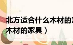 北方适合什么木材的家具品种（北方适合什么木材的家具）