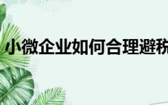 小微企业如何合理避税（企业如何合理避税）