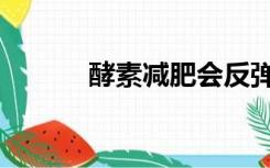 酵素减肥会反弹吗（酵素减肥）