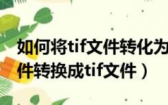 如何将tif文件转化为pdf文件（如何把pdf文件转换成tif文件）