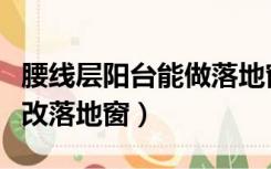 腰线层阳台能做落地窗吗（腰线层的阳台怎么改落地窗）