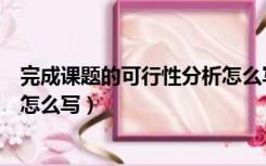 完成课题的可行性分析怎么写模板（完成课题的可行性分析怎么写）