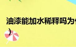 油漆能加水稀释吗为什么（油漆能加水稀释吗）