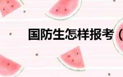 国防生怎样报考（国防生怎么报考）