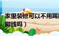 家里装修可以不用踢脚线吗（装修可以不用踢脚线吗）