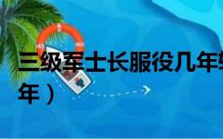 三级军士长服役几年转业（三级军士长服役几年）