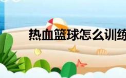 热血篮球怎么训练（热血篮球秘籍）