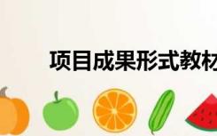 项目成果形式教材（项目成果形式）