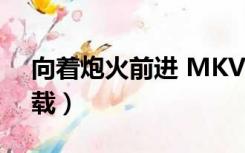向着炮火前进 MKV 下载（向着炮火迅雷下载）