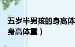 五岁半男孩的身高体重标准（5岁半男孩标准身高体重）