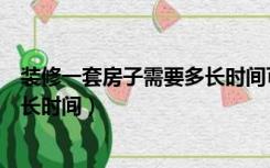 装修一套房子需要多长时间可以装好（装修一套房子需要多长时间）