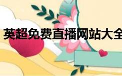 英超免费直播网站大全（英超免费直播网站）