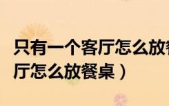 只有一个客厅怎么放餐桌和沙发（只有一个客厅怎么放餐桌）