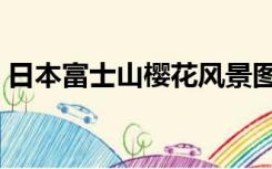 日本富士山樱花风景图片（日本富士山樱花）