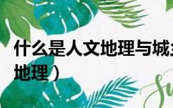 什么是人文地理与城乡规划专业（什么是人文地理）